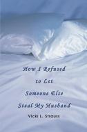 How I Refused to Let Someone Else Steal My Husband di Vicki L Strauss edito da iUniverse