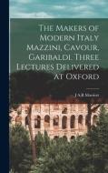The Makers of Modern Italy Mazzini, Cavour, Garibaldi. Three Lectures Delivered at Oxford di J. A. R. Marriott edito da LEGARE STREET PR