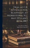 Trial of C.B. Reynolds for Blasphemy, at Morristown, N.J., May 19Th and 20Th, 1887 di Robert Green Ingersoll, Isaac Newton Baker edito da LEGARE STREET PR