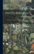 Phyto-theology: Or, Botanical Sketches, Intended to Illustrate the Works of God in the Structure, Fu di John Hutton Balfour edito da LEGARE STREET PR