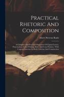 Practical Rhetoric And Composition: A Complete And Practical Discussion Of Capital Letters, Punctuation, Letter-writing, Style, And Com Position: With di Albert Newton Raub edito da LEGARE STREET PR