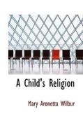 A Child's Religion di Mary Aronetta Wilbur edito da Bibliolife