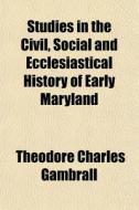 Studies In The Civil, Social And Ecclesiastical History Of Early Maryland di Theodore Charles Gambrall edito da General Books Llc