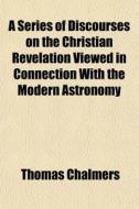 A Series Of Discourses On The Christian di Thomas Chalmers edito da General Books