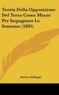 Teoria Della Opposizione del Terzo Come Mezzo Per Impugnare Le Sentenze (1895) di Enrico Galluppi edito da Kessinger Publishing