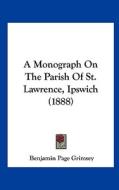 A Monograph on the Parish of St. Lawrence, Ipswich (1888) di Benjamin Page Grimsey edito da Kessinger Publishing