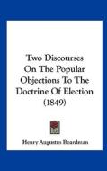 Two Discourses on the Popular Objections to the Doctrine of Election (1849) di Henry Augustus Boardman edito da Kessinger Publishing