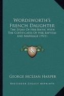 Wordsworth's French Daughter: The Story of Her Birth, with the Certificates of Her Baptism and Marriage (1921) di George McLean Harper edito da Kessinger Publishing