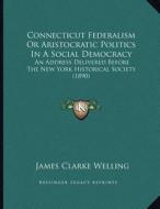 Connecticut Federalism or Aristocratic Politics in a Social Democracy: An Address Delivered Before the New York Historical Society (1890) di James Clarke Welling edito da Kessinger Publishing