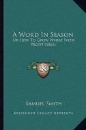 A Word in Season: Or How to Grow Wheat with Profit (1861) di Samuel Smith edito da Kessinger Publishing