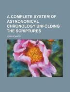 A Complete System of Astronomical Chronology Unfolding the Scriptures di John Kennedy edito da Rarebooksclub.com