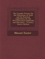 The Cyanide Process for the Extraction of Gold and Its Practical Application on the Witwatersrand Goldfields and Elsewhere - Primary Source Edition di Manuel Eissler edito da Nabu Press
