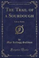 The Trail Of A Sourdough di May Kellogg Sullivan edito da Forgotten Books