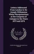Letters Addressed From London To Sir Joseph Williamson While Plenipotentiary At The Congress Of Cologne In The Years 1673 And 1674 di Joseph Williamson, William Dougal Christie edito da Palala Press