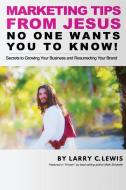 Marketing Tips From Jesus: No One Wants You To Know di Larry C. Lewis edito da LIGHTNING SOURCE INC