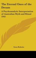 The Eternal Ones of the Dream: A Psychoanalytic Interpretation of Australian Myth and Ritual 1945 di Geza Roheim edito da Kessinger Publishing