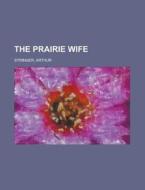 The Prairie Wife di Arthur Stringer edito da Rarebooksclub.com