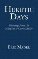 Heretic Days: Writings from the Margins of Christianity di Eric Mader edito da Createspace