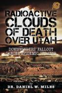 Radioactive Clouds of Death Over Utah di Daniel W. Miles, Dr Daniel W. Miles edito da Trafford Publishing