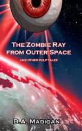 The Zombie Ray from Outer Space and Other Pulp Tales di D. a. Madigan edito da Createspace