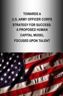 Towards A U.S. Army Officer Corps Strategy for Success: A Proposed Human Capital Model Focused Upon Talent di U. S. Army War College Press, Strategic Studies Institute edito da Createspace