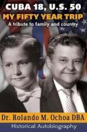 Cuba 18, U.S. 50. My Fifty Year Trip. a Tribute to Family and Country: Historical Autobiography di Dr Rolando M. Ochoa Dba edito da ERIGINAL BOOKS LLC