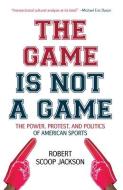 The Game Is Not a Game: The Power, Protest and Politics of American Sports di Robert Scoop Jackson edito da HAYMARKET BOOKS