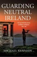 Guarding Neutral Ireland: The Coast Watching Service and Military Intelligence, 1939-1945 di Michael Kennedy edito da FOUR COURTS PR