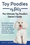 Toy Poodles as Pets: Toy Poodle Breeding, Buying, Care, Temperament, Cost, Health, Showing, Grooming, Diet, and Much Mor di Lolly Brown edito da NRB PUB