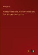 Massachusetts Laws. Mexican Concessions. First Mortgage Deed. By-Laws. di Anonymous edito da Outlook Verlag