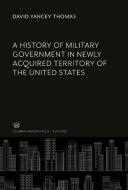A History of Military Government in Newly Acquired Territory of the United States di David Yancey Thomas edito da Columbia University Press