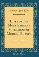 Lives of the Most Eminent Sovereigns of Modern Europe (Classic Reprint) di George Agar Ellis edito da Forgotten Books
