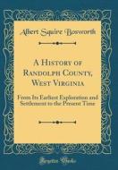 A History of Randolph County, West Virginia: From Its Earliest Exploration and Settlement to the Present Time (Classic Reprint) di Albert Squire Bosworth edito da Forgotten Books