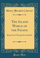 The Island World of the Pacific: Being Travel Through the Sandwich (Classic Reprint) di Henry Theodore Cheever edito da Forgotten Books