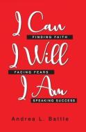 I Can I Will I Am: Finding Faith, Facing Fears, Speaking Success di Andrea L. Battle edito da LIGHTNING SOURCE INC