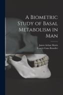 A Biometric Study of Basal Metabolism in Man di James Arthur Harris, Francis Gano Benedict edito da LIGHTNING SOURCE INC