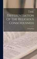 The Differentiation Of The Religious Consciousness di Irving King edito da LEGARE STREET PR
