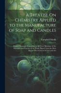 A Treatise On Chemistry Applied to the Manufacture of Soap and Candles: Being a Thorough Exposition, in All Their Minutiae, of the Principles and Prac di Campbell Morfit edito da LEGARE STREET PR
