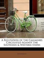 A Refutation of the Calumnies Circulated Against the Southern & Western States di Anonymous edito da BiblioLife
