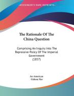 The Rationale of the China Question: Comprising an Inquiry Into the Repressive Policy of the Imperial Government (1857) di American An American, Gideon Nye, An American edito da Kessinger Publishing