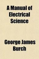 A Manual Of Electrical Science di George James Burch edito da General Books
