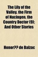 The Lily Of The Valley. The Firm Of Nucingen. The Country Doctor (9); And Other Stories di Honore De Balzac edito da General Books Llc