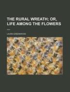 The Rural Wreath; Or, Life Among the Flowers di Laura Greenwood edito da Rarebooksclub.com