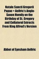 Natale Sancti Gregorii Papae = Aelfric's Anglo-saxon Homily On The Birthday Of St. Gregory And Collateral Extracts From King Alfred's Version di Abbot of Eynsham Aelfric edito da General Books Llc