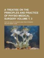A Treatise on the Principles and Practice of Physio-Medical Surgery; For the Use of Students and Practitioners Volume . 3 di William Henry Cook edito da Rarebooksclub.com