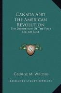 Canada and the American Revolution: The Disruption of the First British Rule di George M. Wrong edito da Kessinger Publishing