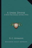A Spark Divine a Spark Divine: A Book for Animal-Lovers (1913) a Book for Animal-Lovers (1913) di R. C. Lehmann edito da Kessinger Publishing
