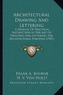 Architectural Drawing and Lettering: A Manual of Practical Instruction in the Art of Drafting and Lettering for Architectural Purposes (1907) di Frank A. Bourne, H. V. Von Holst, Frank Chouteau Brown edito da Kessinger Publishing