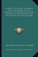 Letters to the Right Honorable Lord John Russell, on the Expediency of Enlarging the Irish Poor-Law to the Full Extent of the Poor-Law of England (184 di George Poulett Scrope edito da Kessinger Publishing