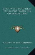 Einige Wissenschaftlich-Technische Fragen Der Gegenwart (1879) di Charles William Siemens edito da Kessinger Publishing